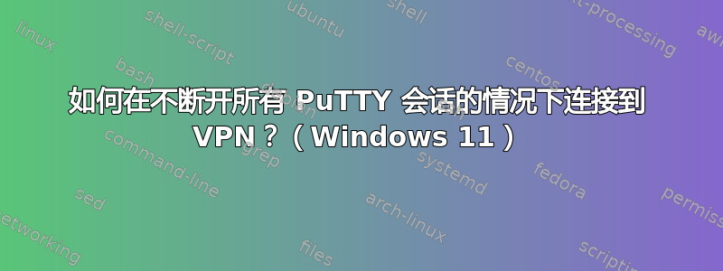 如何在不断开所有 PuTTY 会话的情况下连接到 VPN？（Windows 11）