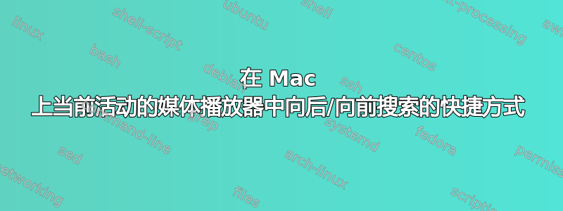 在 Mac 上当前活动的媒体播放器中向后/向前搜索的快捷方式