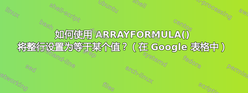 如何使用 ARRAYFORMULA() 将整行设置为等于某个值？（在 Google 表格中）