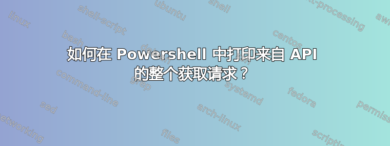 如何在 Powershell 中打印来自 API 的整个获取请求？