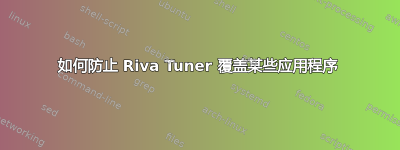 如何防止 Riva Tuner 覆盖某些应用程序