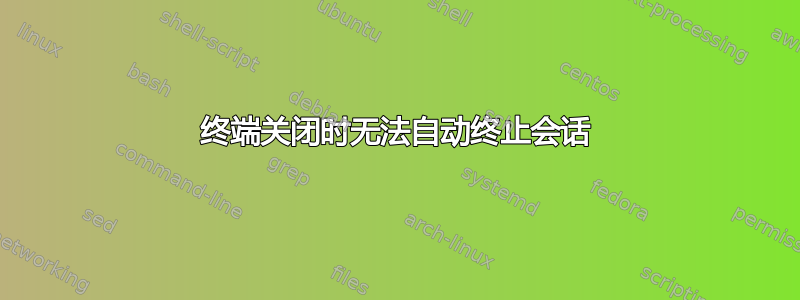 终端关闭时无法自动终止会话