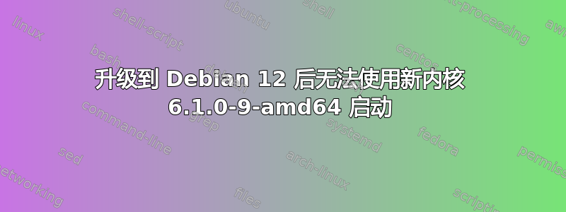 升级到 Debian 12 后无法使用新内核 6.1.0-9-amd64 启动