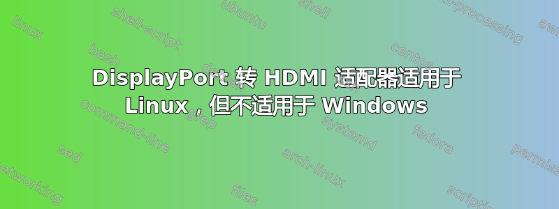 DisplayPort 转 HDMI 适配器适用于 Linux，但不适用于 Windows