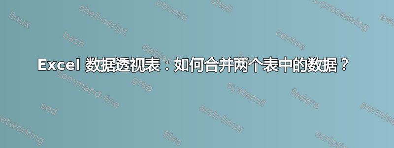 Excel 数据透视表：如何合并两个表中的数据？