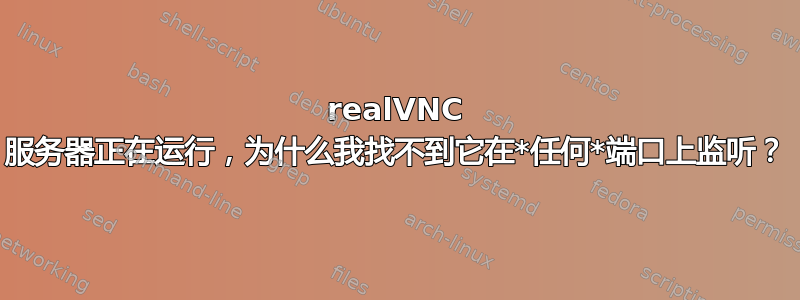 realVNC 服务器正在运行，为什么我找不到它在*任何*端口上监听？