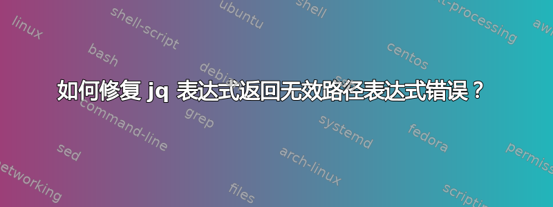 如何修复 jq 表达式返回无效路径表达式错误？