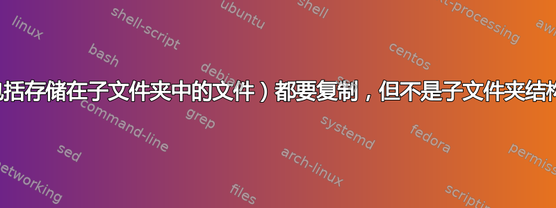 从一个路径中，所有文件（包括存储在子文件夹中的文件）都要复制，但不是子文件夹结构本身，而只是文件要复制？