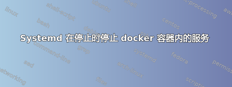 Systemd 在停止时停止 docker 容器内的服务