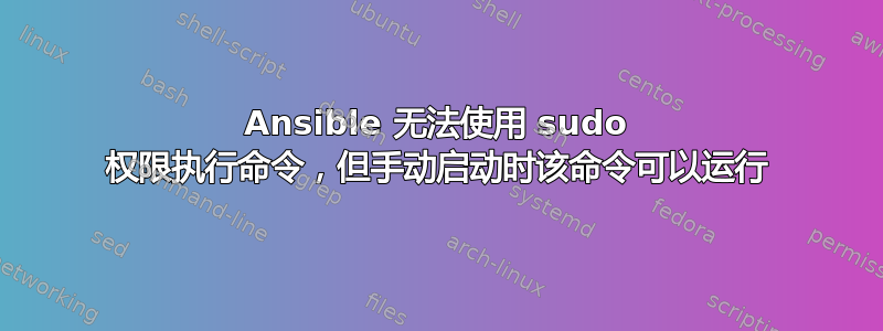 Ansible 无法使用 sudo 权限执行命令，但手动启动时该命令可以运行