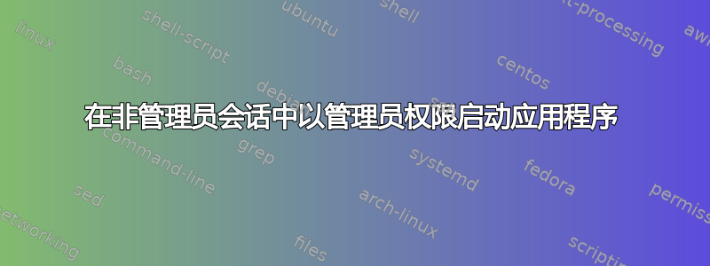 在非管理员会话中以管理员权限启动应用程序