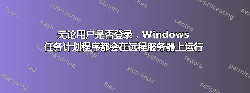 无论用户是否登录，Windows 任务计划程序都会在远程服务器上运行