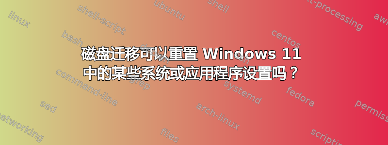 磁盘迁移可以重置 Windows 11 中的某些系统或应用程序设置吗？