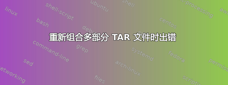 重新组合多部分 TAR 文件时出错