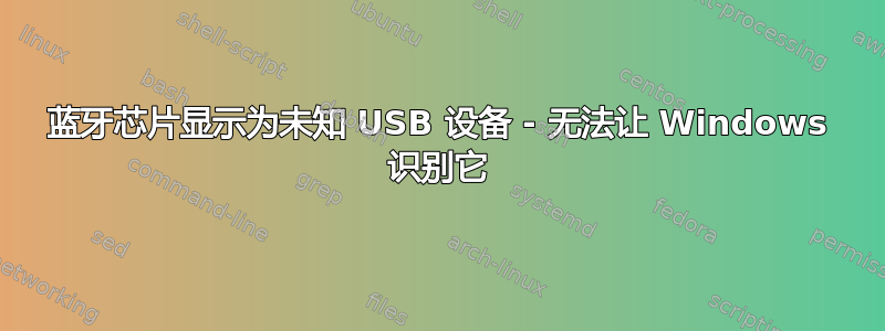 蓝牙芯片显示为未知 USB 设备 - 无法让 Windows 识别它