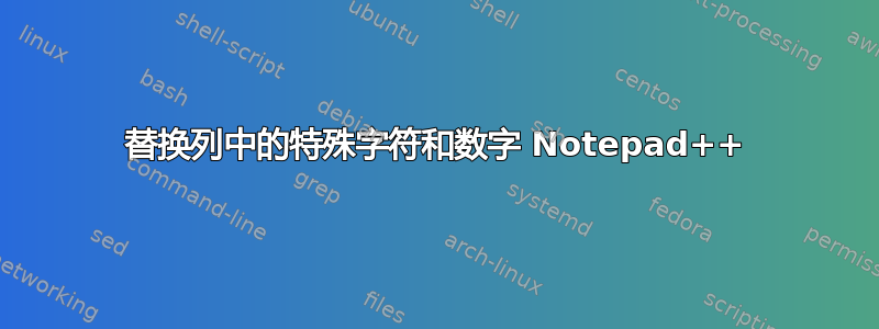 替换列中的特殊字符和数字 Notepad++