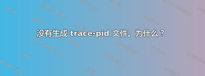 没有生成 trace-pid 文件。为什么？