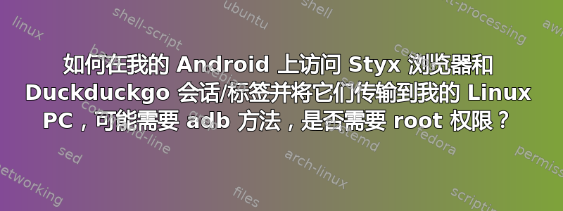 如何在我的 Android 上访问 Styx 浏览器和 Duckduckgo 会话/标签并将它们传输到我的 Linux PC，可能需要 adb 方法，是否需要 root 权限？