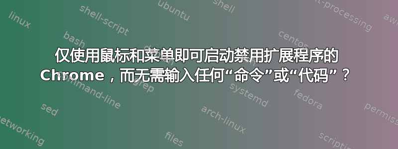 仅使用鼠标和菜单即可启动禁用扩展程序的 Chrome，而无需输入任何“命令”或“代码”？