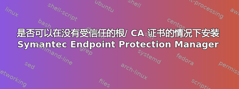 是否可以在没有受信任的根/ CA 证书的情况下安装 Symantec Endpoint Protection Manager