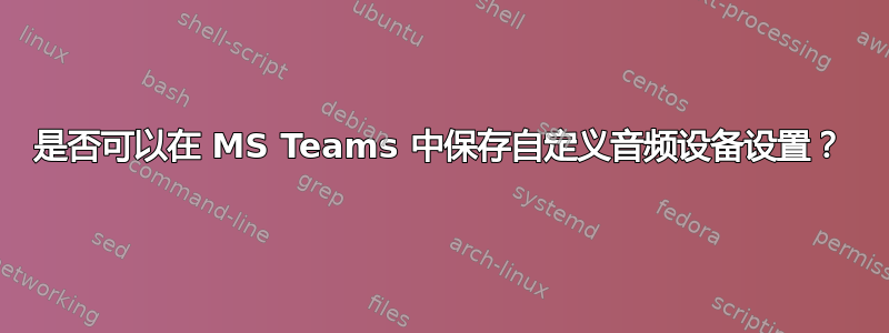 是否可以在 MS Teams 中保存自定义音频设备设置？