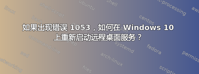 如果出现错误 1053，如何在 Windows 10 上重新启动远程桌面服务？