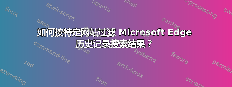 如何按特定网站过滤 Microsoft Edge 历史记录搜索结果？