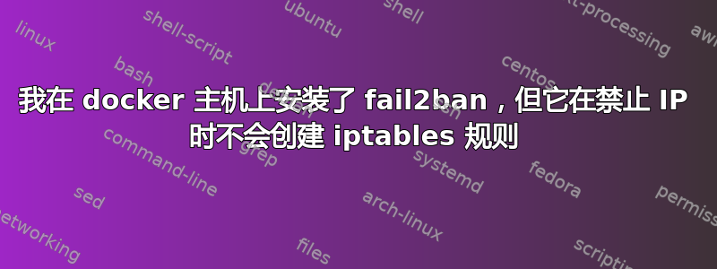 我在 docker 主机上安装了 fail2ban，但它在禁止 IP 时不会创建 iptables 规则