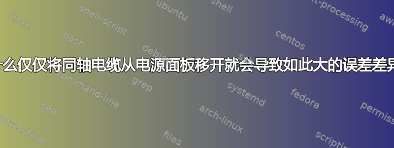 为什么仅仅将同轴电缆从电源面板移开就会导致如此大的误差差异？