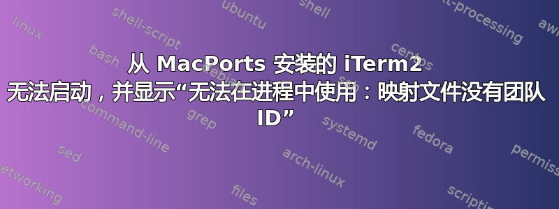 从 MacPorts 安装的 iTerm2 无法启动，并显示“无法在进程中使用：映射文件没有团队 ID”