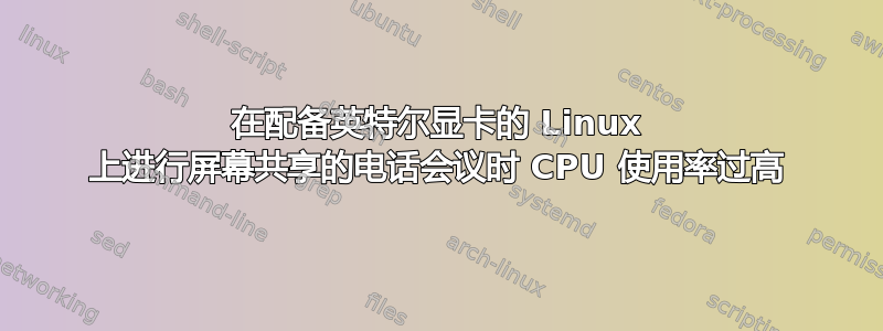 在配备英特尔显卡的 Linux 上进行屏幕共享的电话会议时 CPU 使用率过高