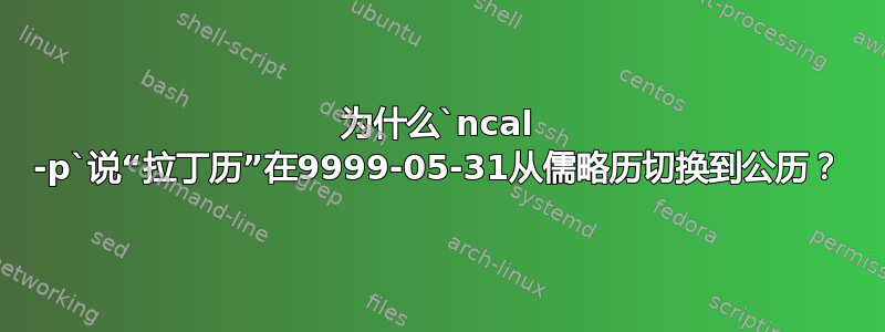 为什么`ncal -p`说“拉丁历”在9999-05-31从儒略历切换到公历？