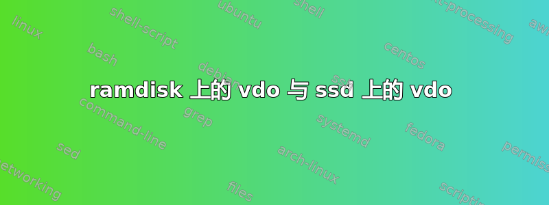 ramdisk 上的 vdo 与 ssd 上的 vdo