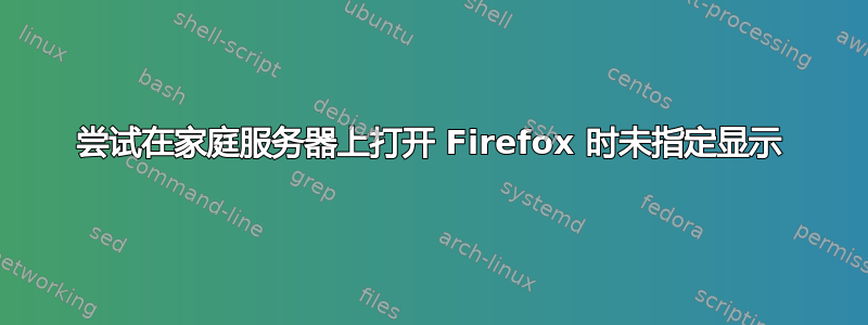 尝试在家庭服务器上打开 Firefox 时未指定显示