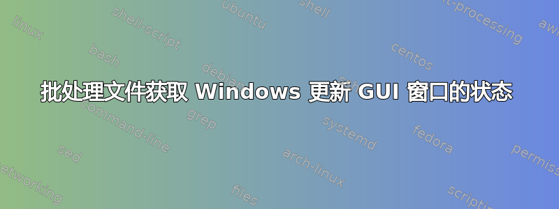 批处理文件获取 Windows 更新 GUI 窗口的状态