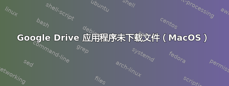 Google Drive 应用程序未下载文件（MacOS）