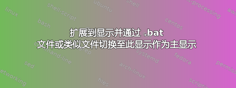 扩展到显示并通过 .bat 文件或类似文件切换至此显示作为主显示