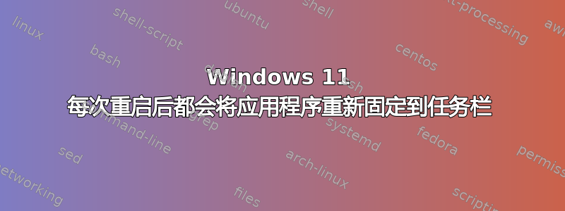 Windows 11 每次重启后都会将应用程序重新固定到任务栏