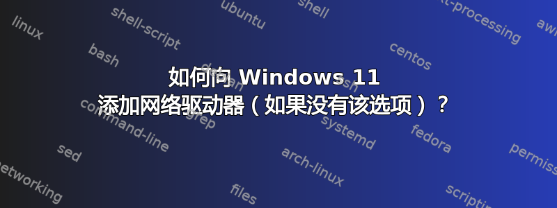 如何向 Windows 11 添加网络驱动器（如果没有该选项）？