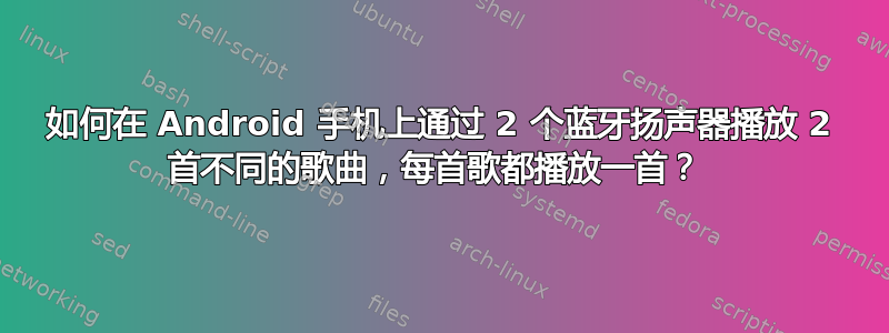 如何在 Android 手机上通过 2 个蓝牙扬声器播放 2 首不同的歌曲，每首歌都播放一首？ 