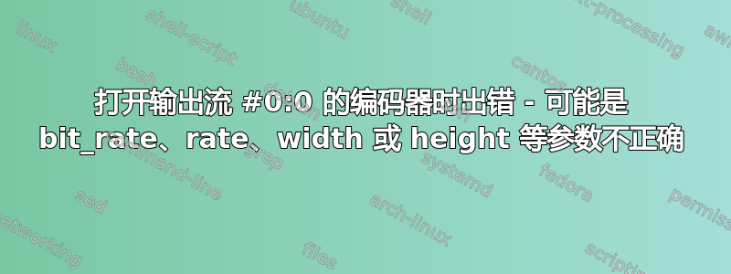 打开输出流 #0:0 的编码器时出错 - 可能是 bit_rate、rate、width 或 height 等参数不正确