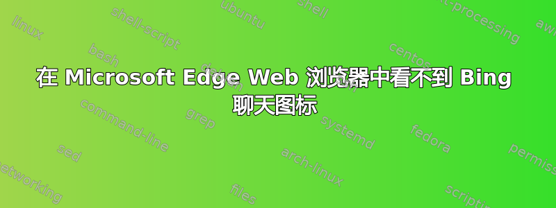 在 Microsoft Edge Web 浏览器中看不到 Bing 聊天图标