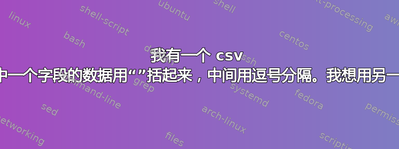 我有一个 csv 文件，其中一个字段的数据用“”括起来，中间用逗号分隔。我想用另一个替换它