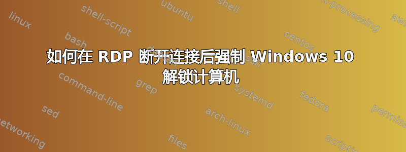 如何在 RDP 断开连接后强制 Windows 10 解锁计算机