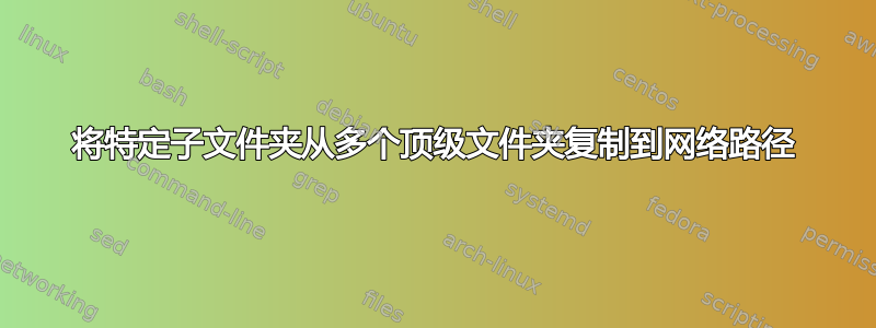 将特定子文件夹从多个顶级文件夹复制到网络路径