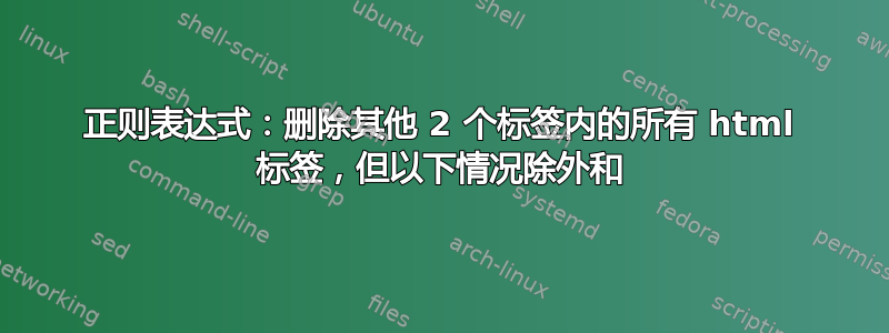 正则表达式：删除其他 2 个标签内的所有 html 标签，但以下情况除外和