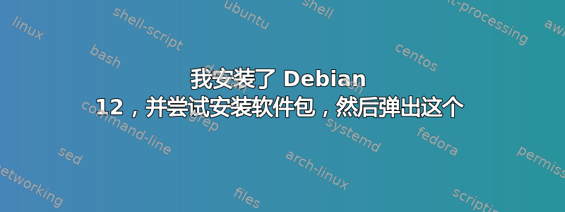 我安装了 Debian 12，并尝试安装软件包，然后弹出这个