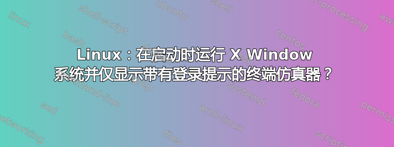 Linux：在启动时运行 X Window 系统并仅显示带有登录提示的终端仿真器？