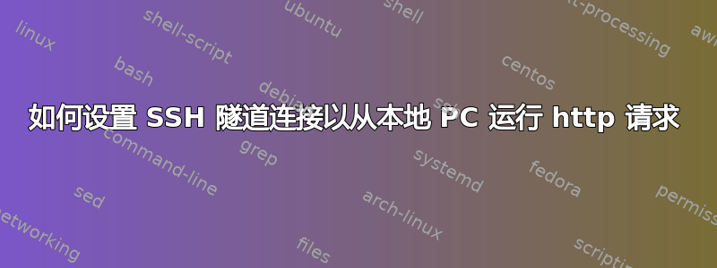 如何设置 SSH 隧道连接以从本地 PC 运行 http 请求