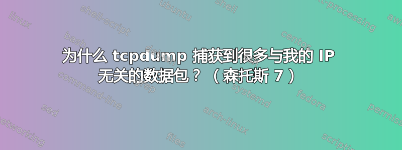 为什么 tcpdump 捕获到很多与我的 IP 无关的数据包？ （森托斯 7）